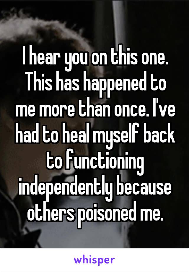 I hear you on this one. This has happened to me more than once. I've had to heal myself back to functioning independently because others poisoned me.