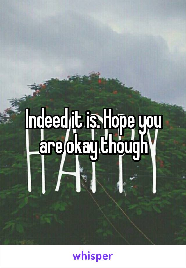 Indeed it is. Hope you are okay though