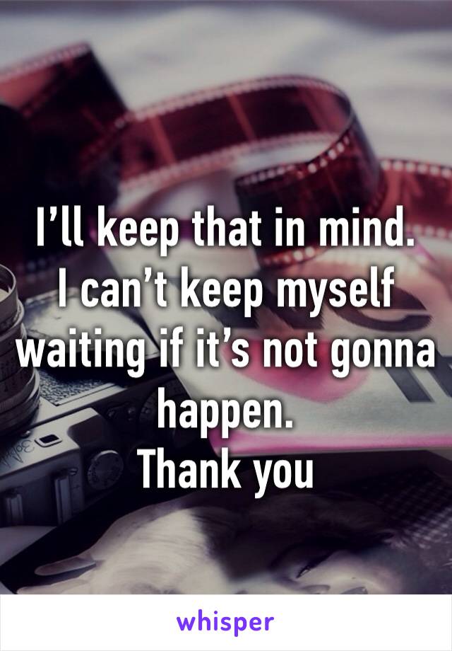 I’ll keep that in mind.
I can’t keep myself waiting if it’s not gonna happen.
Thank you 