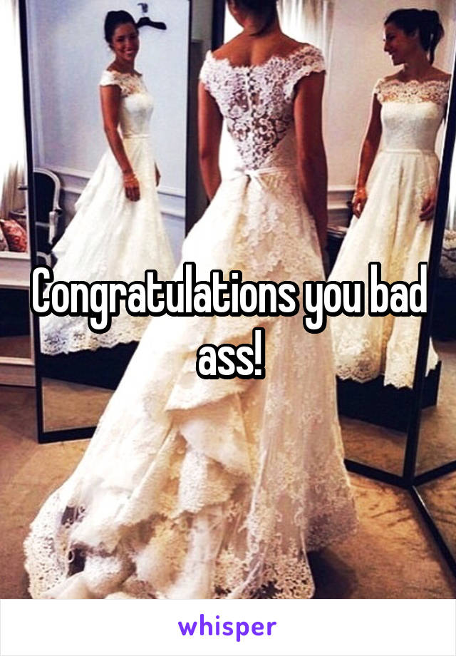 Congratulations you bad ass!