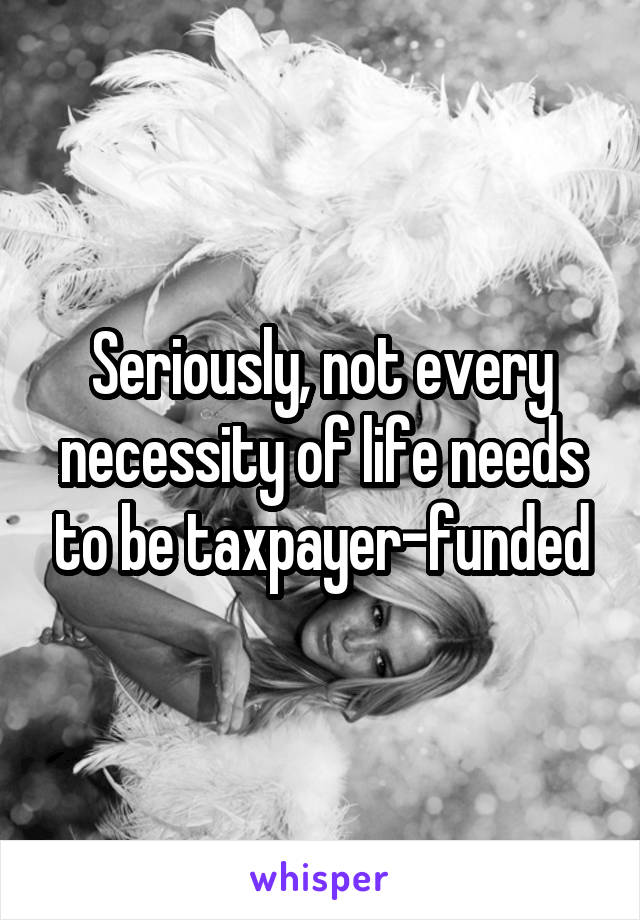 Seriously, not every necessity of life needs to be taxpayer-funded