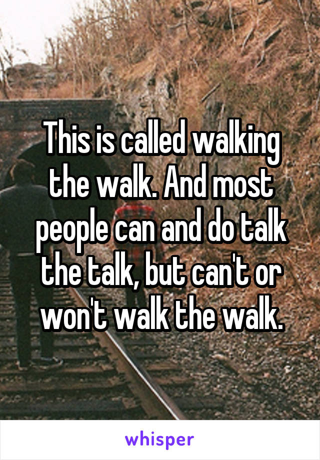 This is called walking the walk. And most people can and do talk the talk, but can't or won't walk the walk.
