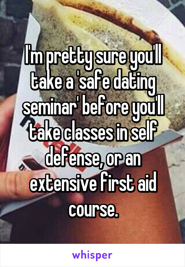I'm pretty sure you'll take a 'safe dating seminar' before you'll take classes in self defense, or an extensive first aid course.