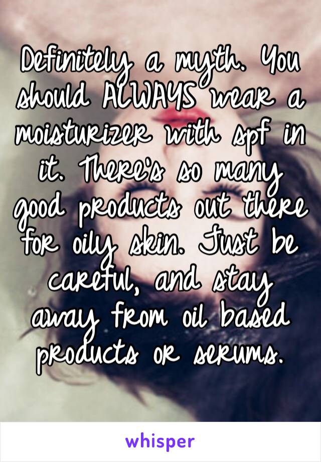 Definitely a myth. You should ALWAYS wear a moisturizer with spf in it. There’s so many good products out there for oily skin. Just be careful, and stay away from oil based products or serums. 