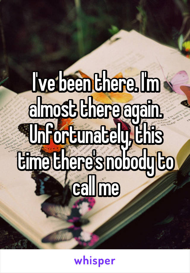 I've been there. I'm almost there again. Unfortunately, this time there's nobody to call me