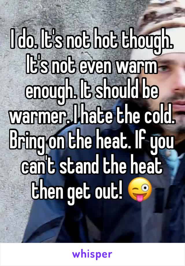 I do. It's not hot though. It's not even warm enough. It should be warmer. I hate the cold. Bring on the heat. If you can't stand the heat then get out! 😜