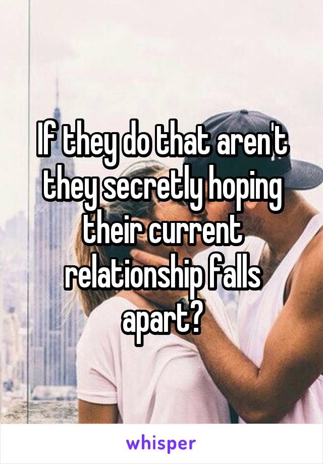 If they do that aren't they secretly hoping their current relationship falls apart?