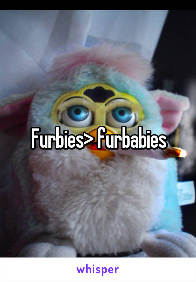 Furbies> furbabies