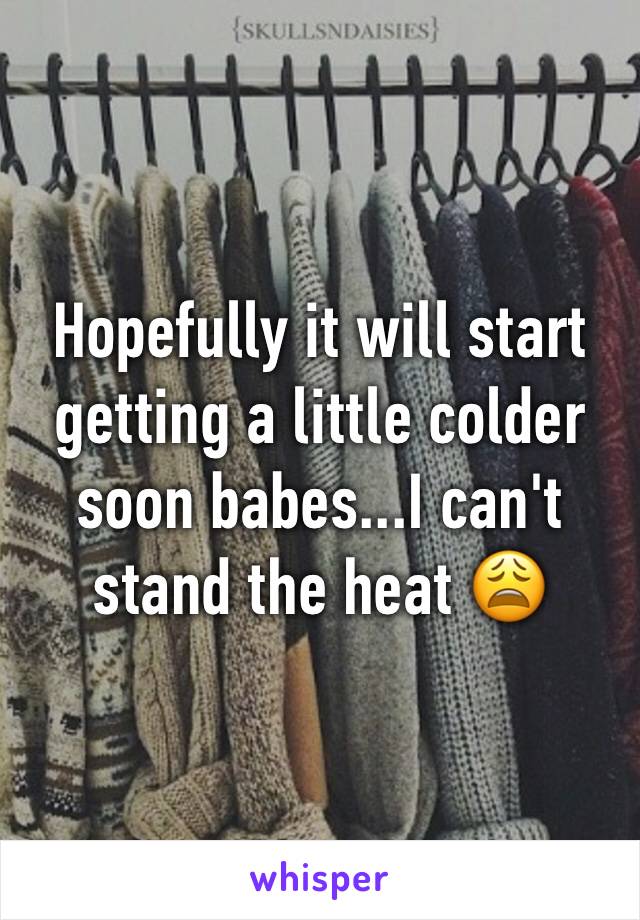 Hopefully it will start getting a little colder soon babes...I can't stand the heat 😩