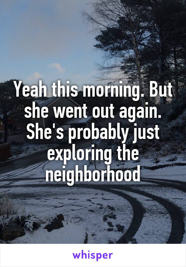 Yeah this morning. But she went out again. She's probably just exploring the neighborhood