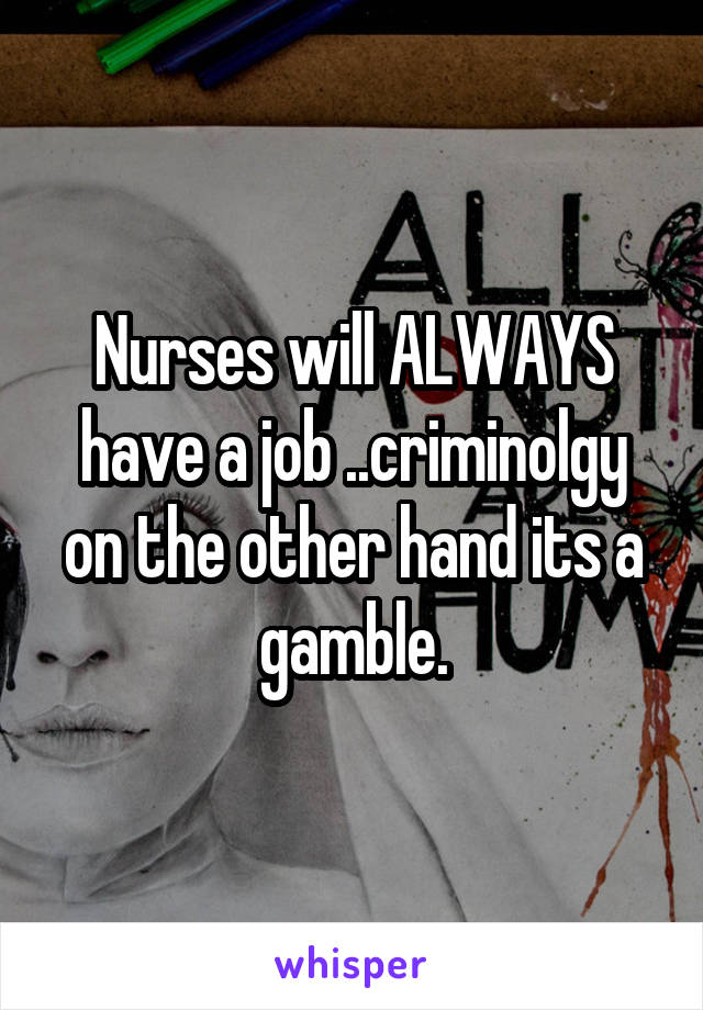 Nurses will ALWAYS have a job ..criminolgy on the other hand its a gamble.