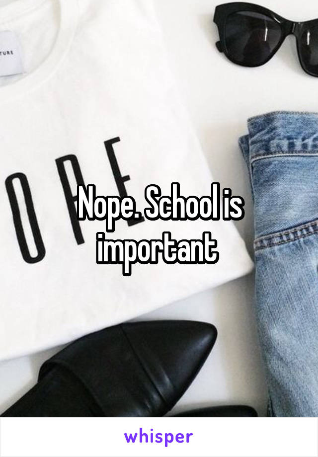 Nope. School is important 