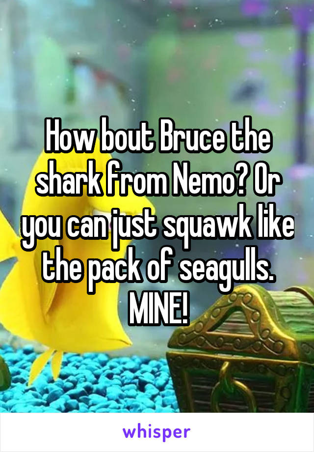 How bout Bruce the shark from Nemo? Or you can just squawk like the pack of seagulls. MINE!