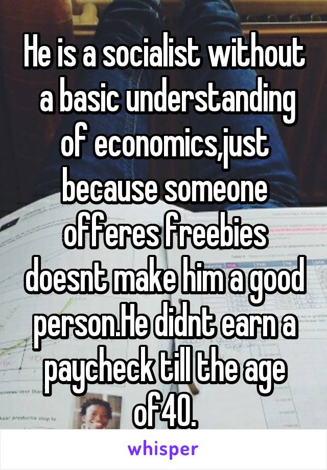 He is a socialist without  a basic understanding of economics,just because someone offeres freebies doesnt make him a good person.He didnt earn a paycheck till the age of40.