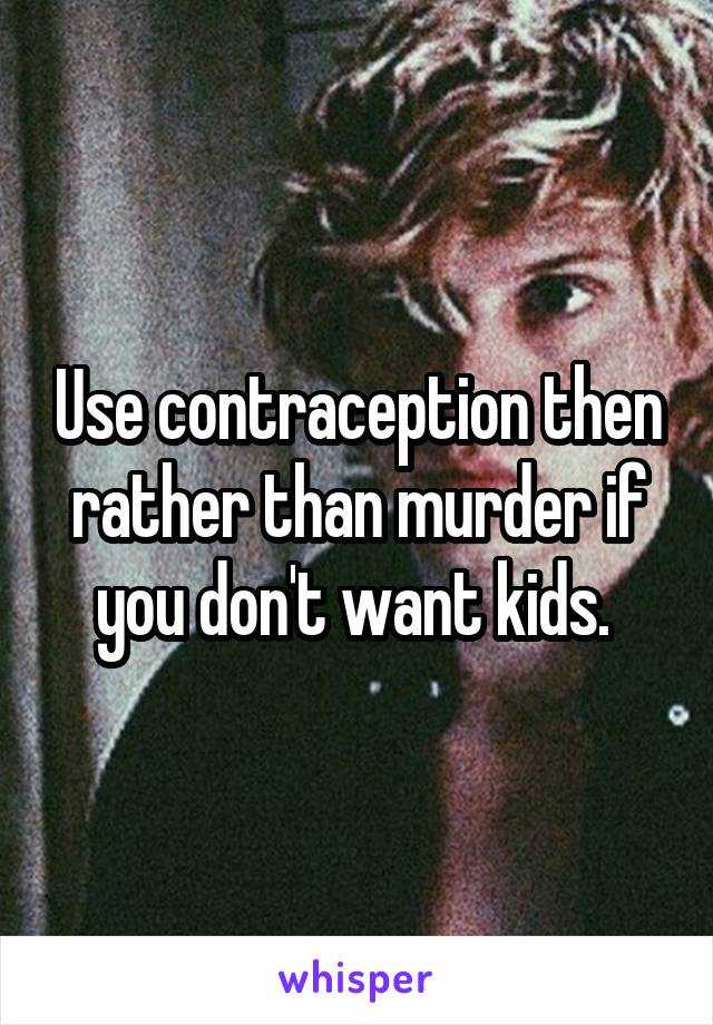 Use contraception then rather than murder if you don't want kids. 
