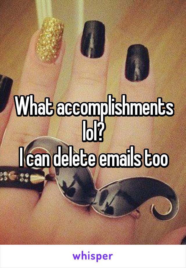 What accomplishments lol?
I can delete emails too