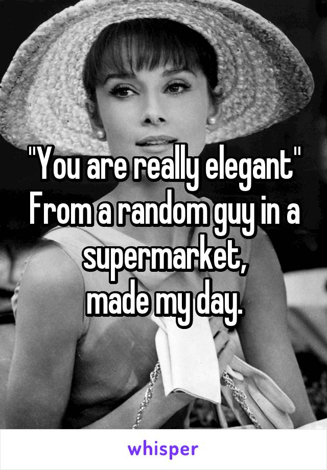 "You are really elegant"
From a random guy in a supermarket,
made my day.