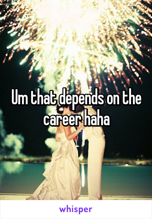Um that depends on the career haha