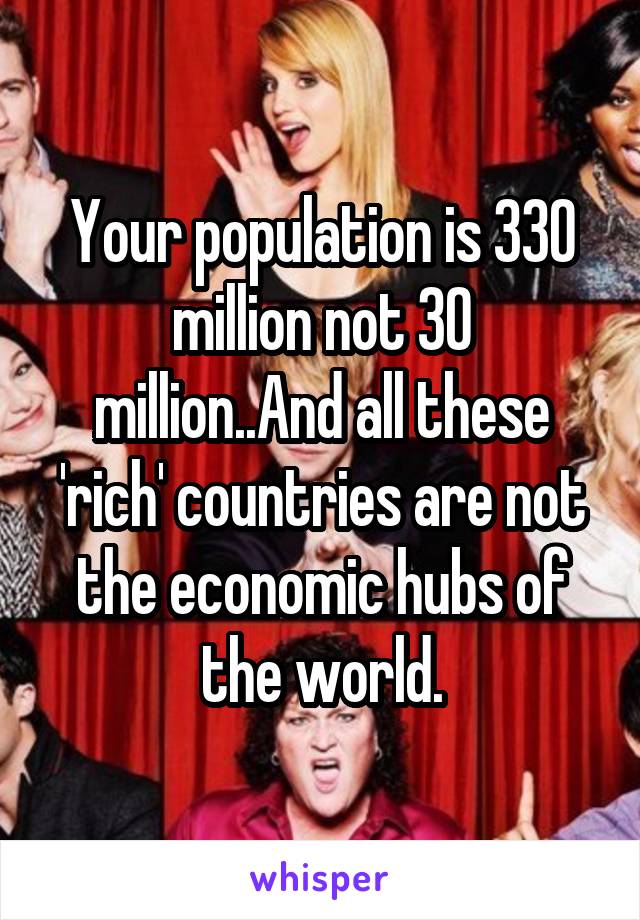 Your population is 330 million not 30 million..And all these 'rich' countries are not the economic hubs of the world.