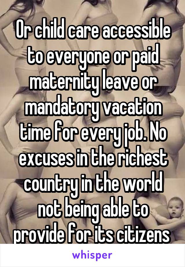 Or child care accessible to everyone or paid maternity leave or mandatory vacation time for every job. No excuses in the richest country in the world not being able to provide for its citizens 