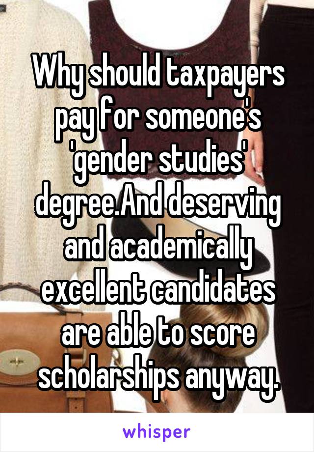 Why should taxpayers pay for someone's 'gender studies' degree.And deserving and academically excellent candidates are able to score scholarships anyway.