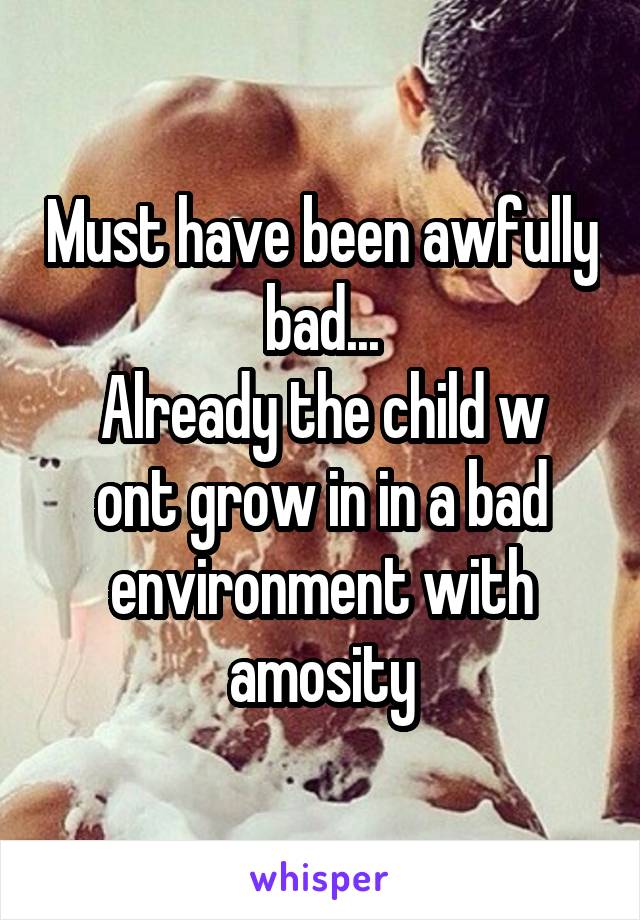Must have been awfully bad...
Already the child w ont grow in in a bad environment with amosity