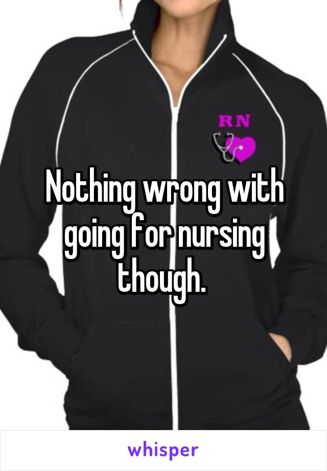 Nothing wrong with going for nursing though. 