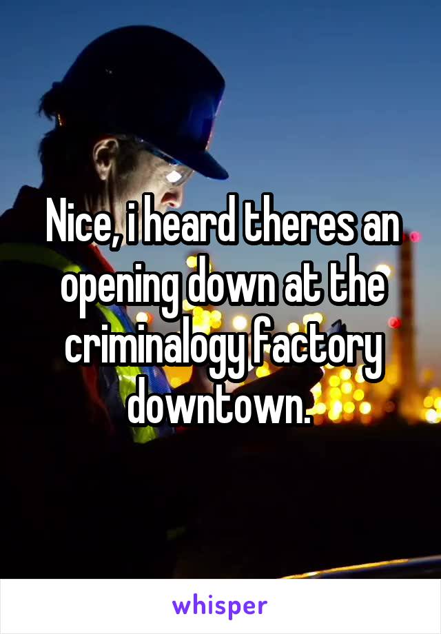 Nice, i heard theres an opening down at the criminalogy factory downtown. 