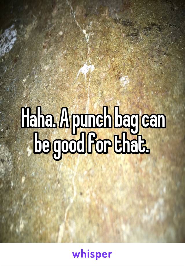 Haha. A punch bag can be good for that. 