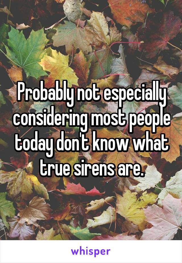 Probably not especially considering most people today don't know what true sirens are.