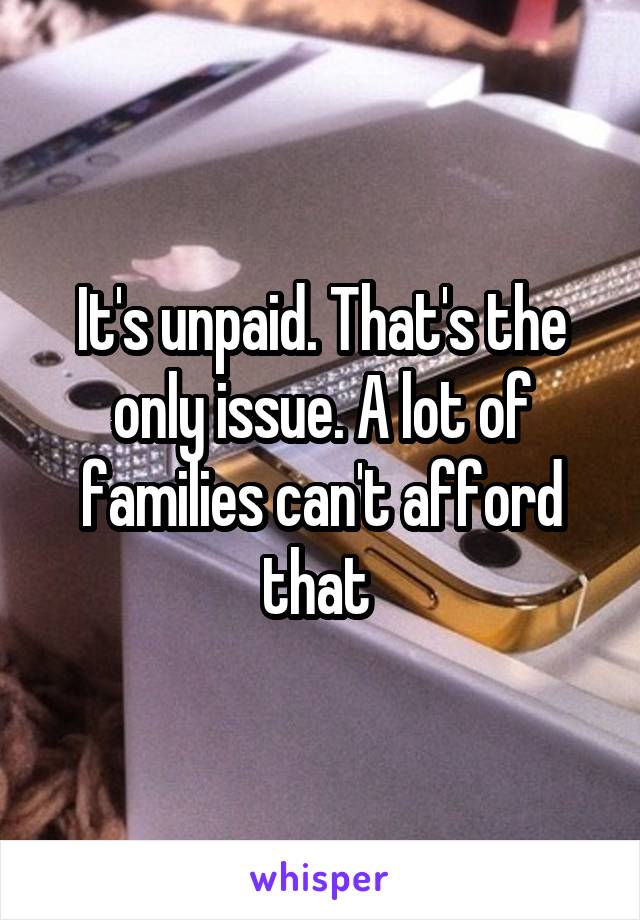 It's unpaid. That's the only issue. A lot of families can't afford that 