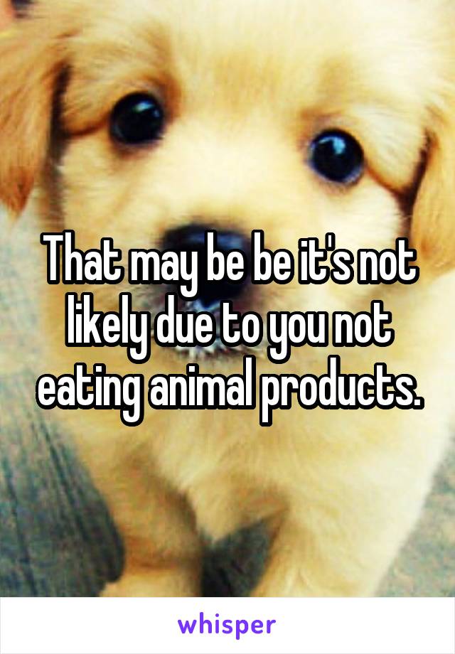 That may be be it's not likely due to you not eating animal products.
