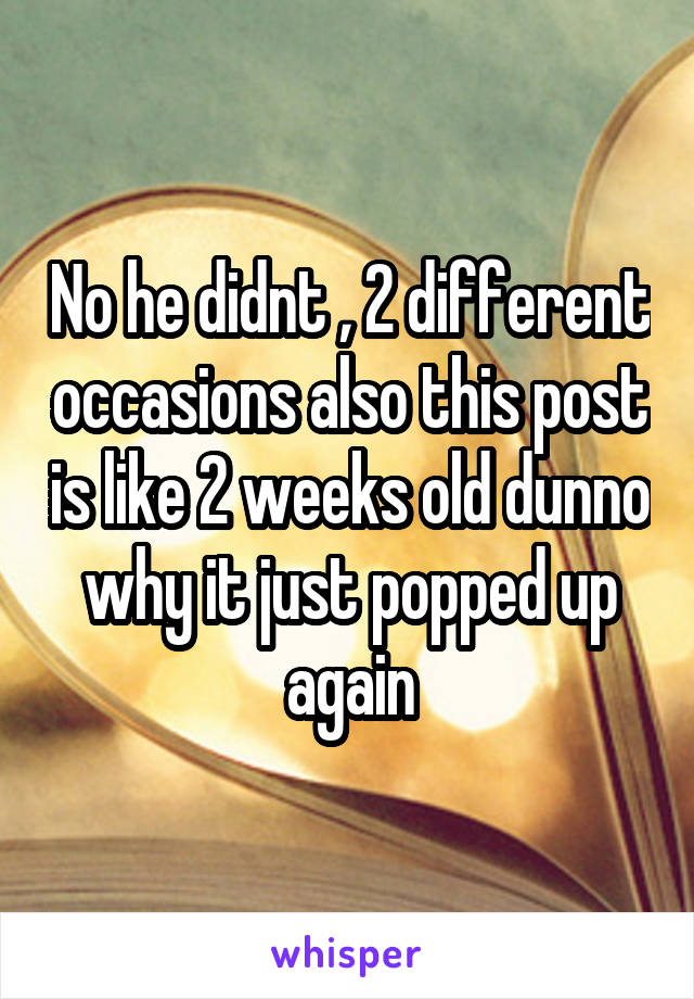 No he didnt , 2 different occasions also this post is like 2 weeks old dunno why it just popped up again