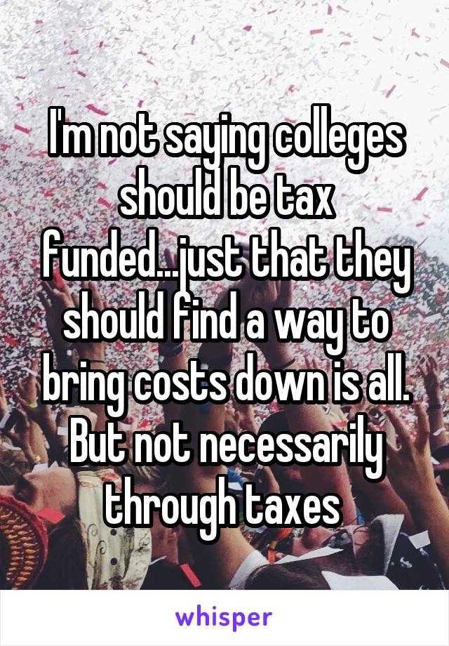 I'm not saying colleges should be tax funded...just that they should find a way to bring costs down is all. But not necessarily through taxes 