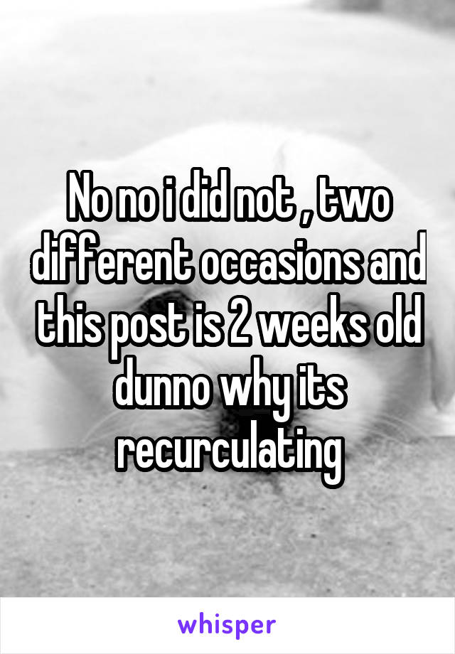 No no i did not , two different occasions and this post is 2 weeks old dunno why its recurculating
