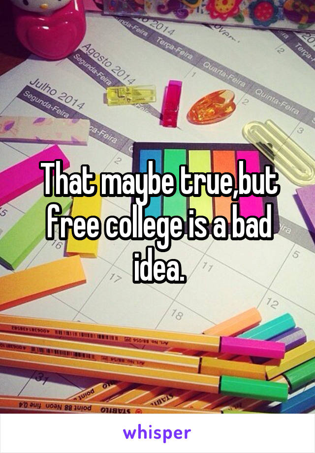 That maybe true,but free college is a bad idea.