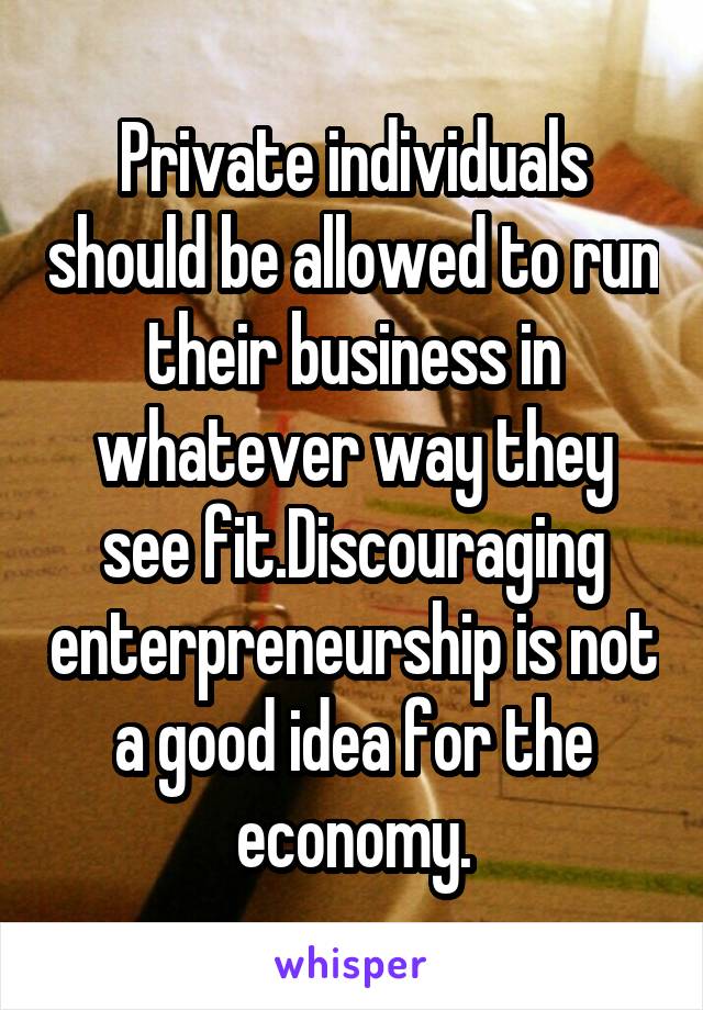 Private individuals should be allowed to run their business in whatever way they see fit.Discouraging enterpreneurship is not a good idea for the economy.