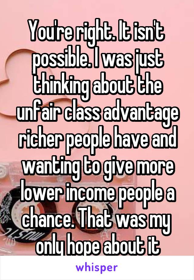 You're right. It isn't  possible. I was just thinking about the unfair class advantage richer people have and wanting to give more lower income people a chance. That was my  only hope about it