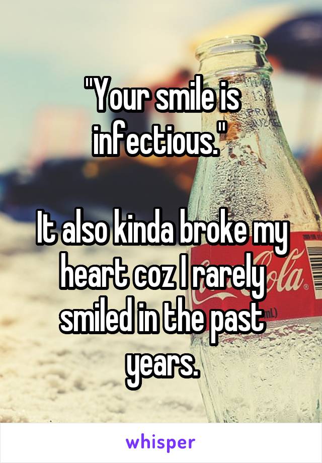 "Your smile is infectious." 

It also kinda broke my heart coz I rarely smiled in the past years.