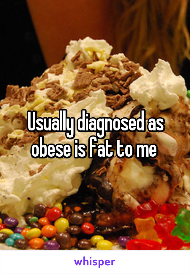Usually diagnosed as obese is fat to me 