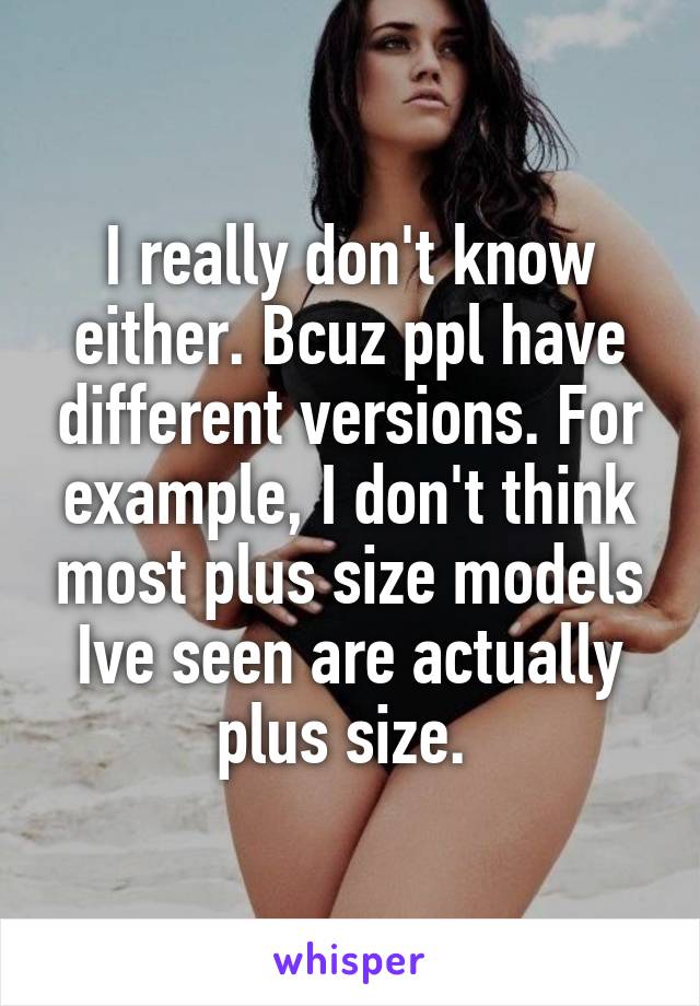 I really don't know either. Bcuz ppl have different versions. For example, I don't think most plus size models Ive seen are actually plus size. 