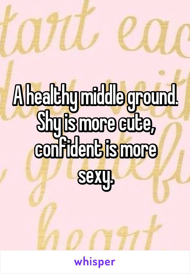 A healthy middle ground.
Shy is more cute,
confident is more sexy.