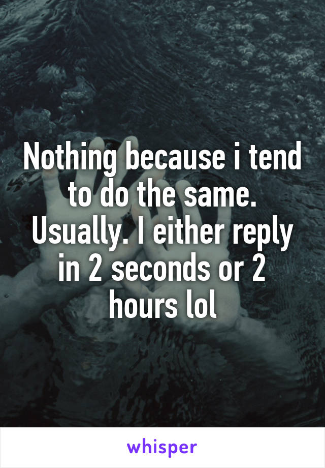 Nothing because i tend to do the same. Usually. I either reply in 2 seconds or 2 hours lol