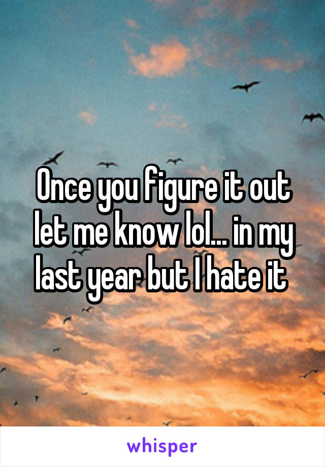 Once you figure it out let me know lol... in my last year but I hate it 