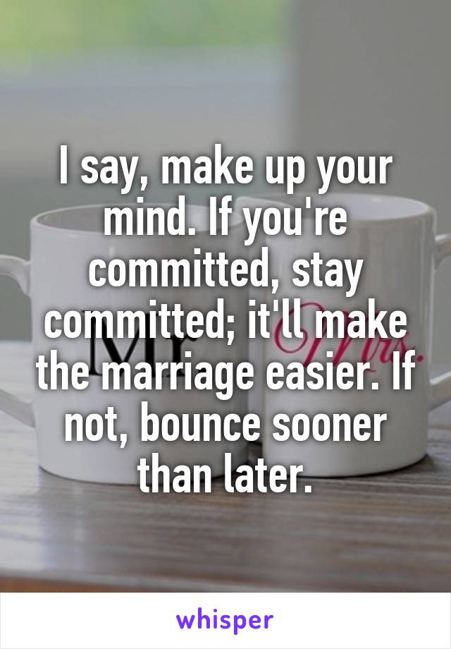 I say, make up your mind. If you're committed, stay committed; it'll make the marriage easier. If not, bounce sooner than later.