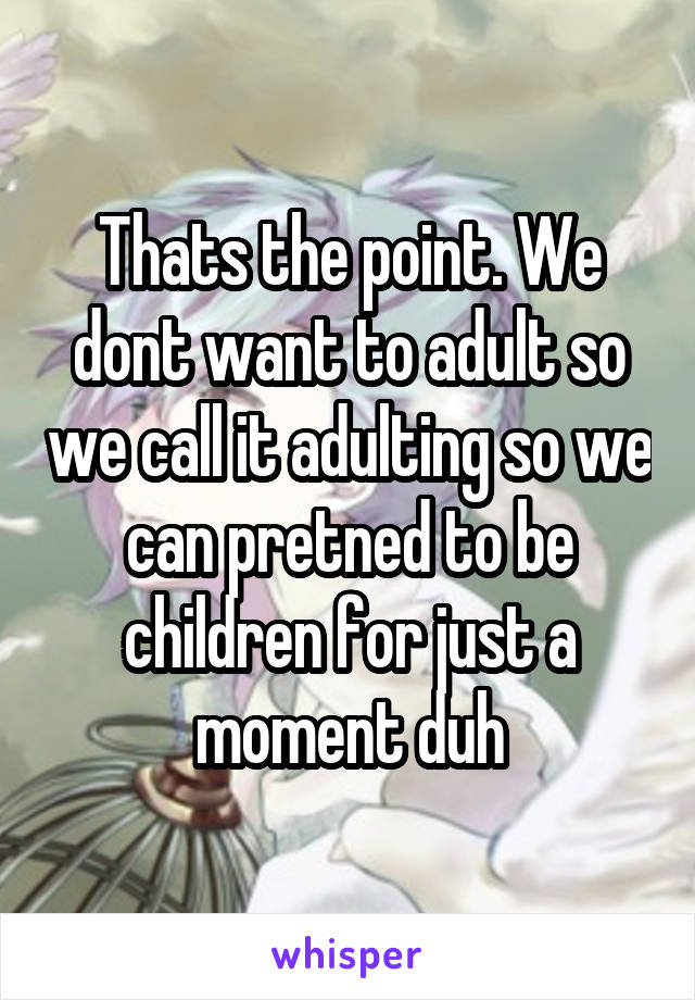 Thats the point. We dont want to adult so we call it adulting so we can pretned to be children for just a moment duh