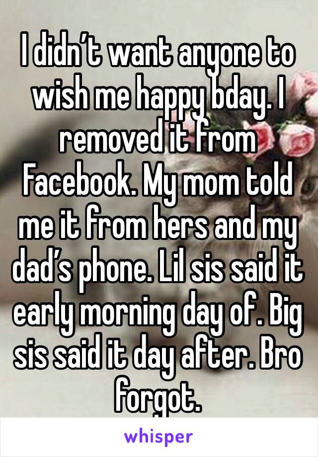 I didn’t want anyone to wish me happy bday. I removed it from Facebook. My mom told me it from hers and my dad’s phone. Lil sis said it early morning day of. Big sis said it day after. Bro forgot. 