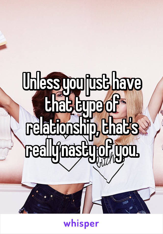 Unless you just have that type of relationship, that's really nasty of you.