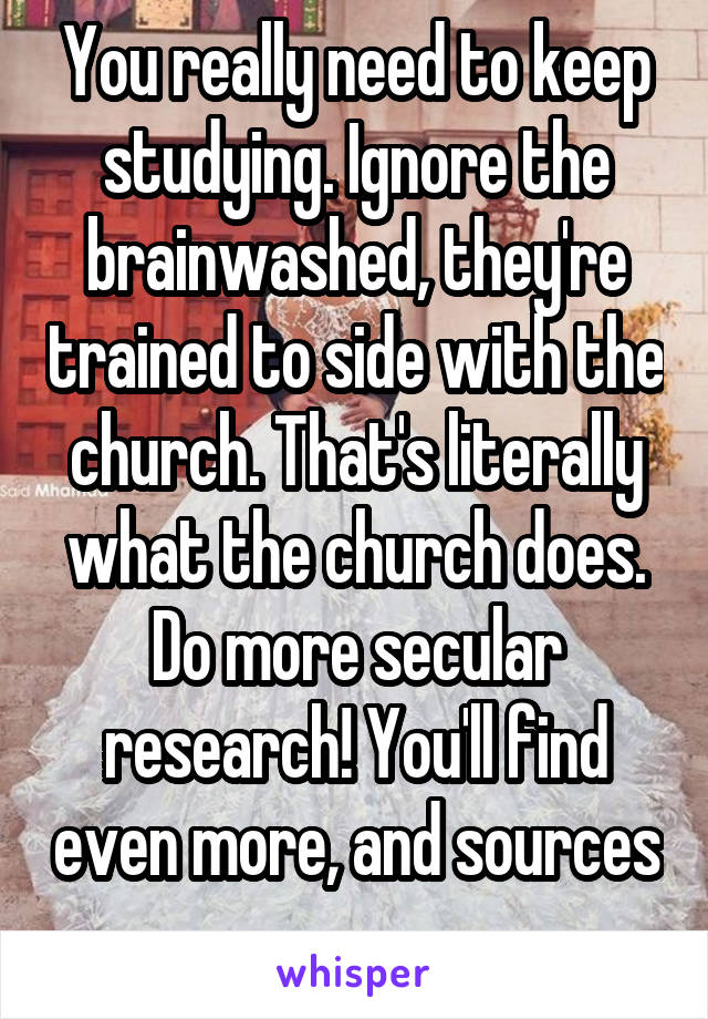 You really need to keep studying. Ignore the brainwashed, they're trained to side with the church. That's literally what the church does. Do more secular research! You'll find even more, and sources 