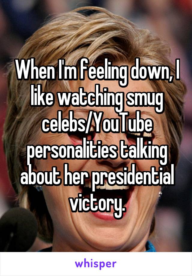 When I'm feeling down, I like watching smug celebs/YouTube personalities talking about her presidential victory.